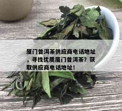 厦门普洱茶供应商电话地址，寻找优质厦门普洱茶？获取供应商电话地址！