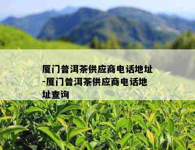 厦门普洱茶供应商电话地址-厦门普洱茶供应商电话地址查询