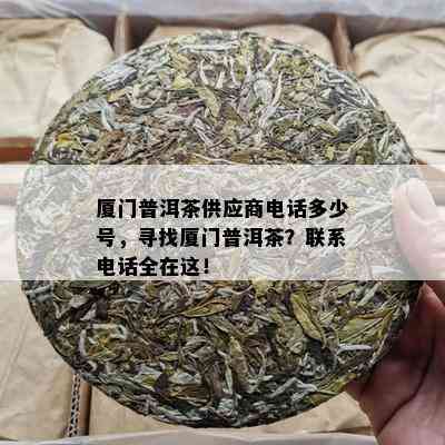 厦门普洱茶供应商电话多少号，寻找厦门普洱茶？联系电话全在这！