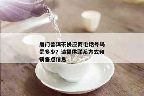 厦门普洱茶供应商电话号码是多少？请提供联系方式和销售点信息