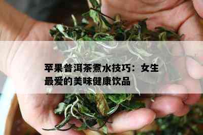 苹果普洱茶煮水技巧：女生更爱的美味健康饮品