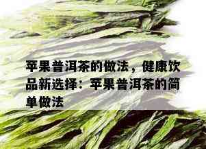 苹果普洱茶的做法，健康饮品新选择：苹果普洱茶的简单做法