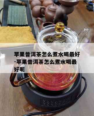 苹果普洱茶怎么煮水喝更好-苹果普洱茶怎么煮水喝更好呢