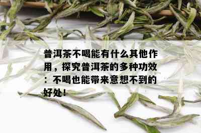 普洱茶不喝能有什么其他作用，探究普洱茶的多种功效：不喝也能带来意想不到的好处！