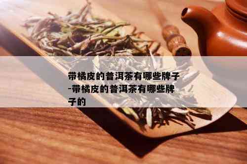 带橘皮的普洱茶有哪些牌子-带橘皮的普洱茶有哪些牌子的