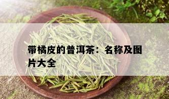 带橘皮的普洱茶：名称及图片大全