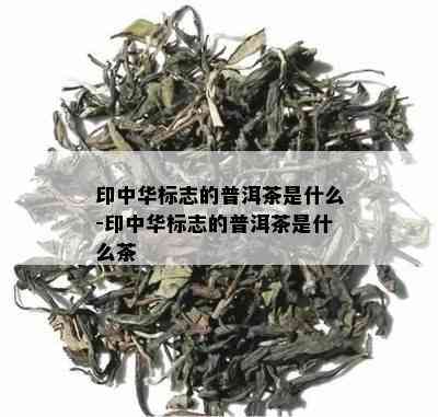 印中华标志的普洱茶是什么-印中华标志的普洱茶是什么茶