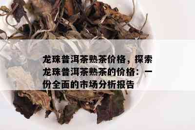 龙珠普洱茶熟茶价格，探索龙珠普洱茶熟茶的价格：一份全面的市场分析报告