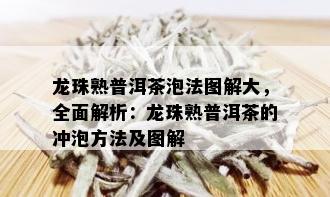 龙珠熟普洱茶泡法图解大，全面解析：龙珠熟普洱茶的冲泡方法及图解