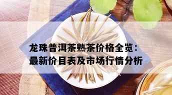 龙珠普洱茶熟茶价格全览：最新价目表及市场行情分析