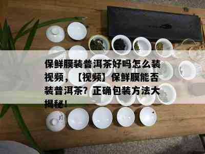 保鲜膜装普洱茶好吗怎么装视频，【视频】保鲜膜能否装普洱茶？正确包装方法大揭秘！