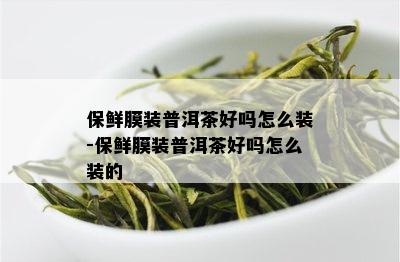 保鲜膜装普洱茶好吗怎么装-保鲜膜装普洱茶好吗怎么装的