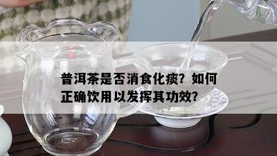 普洱茶是否消食化痰？如何正确饮用以发挥其功效？