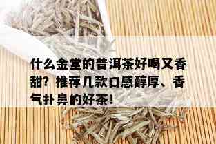 什么金堂的普洱茶好喝又香甜？推荐几款口感醇厚、香气扑鼻的好茶！