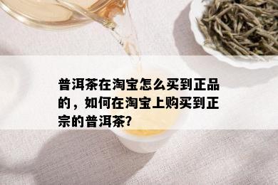 普洱茶在淘宝怎么买到正品的，如何在淘宝上购买到正宗的普洱茶？