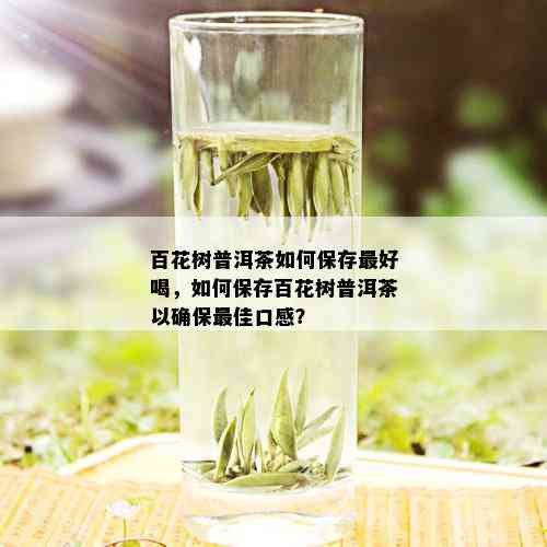 百花树普洱茶如何保存更好喝，如何保存百花树普洱茶以确保更佳口感？