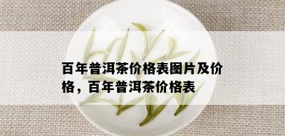 百年普洱茶价格表图片及价格，百年普洱茶价格表