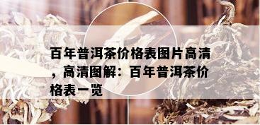 百年普洱茶价格表图片高清，高清图解：百年普洱茶价格表一览