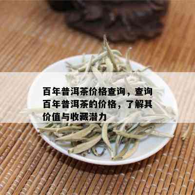 百年普洱茶价格查询，查询百年普洱茶的价格，了解其价值与收藏潜力