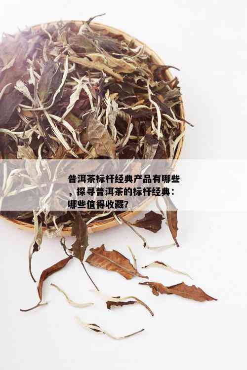 普洱茶标杆经典产品有哪些，探寻普洱茶的标杆经典：哪些值得收藏？