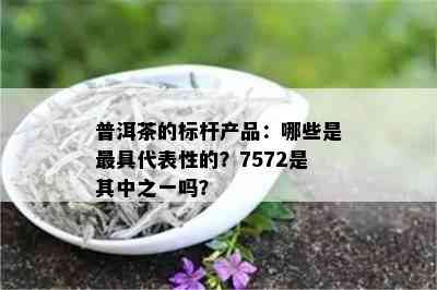 普洱茶的标杆产品：哪些是更具代表性的？7572是其中之一吗？