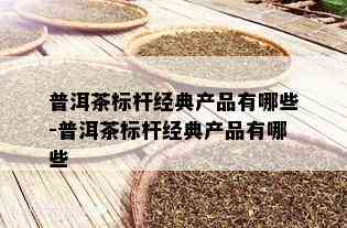 普洱茶标杆经典产品有哪些-普洱茶标杆经典产品有哪些