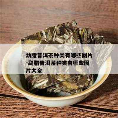 勐腊普洱茶种类有哪些图片-勐腊普洱茶种类有哪些图片大全