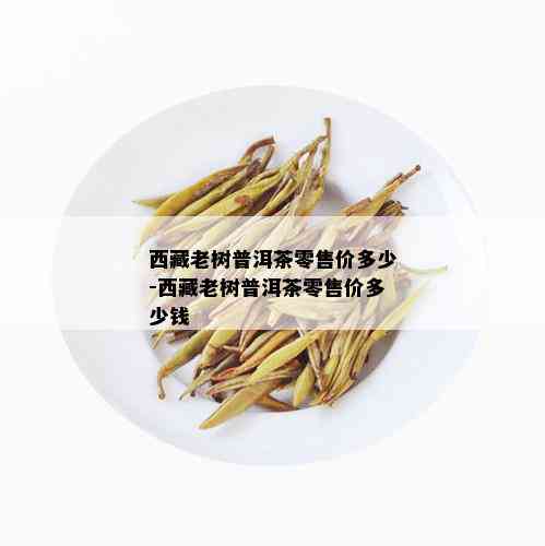  *** 老树普洱茶零售价多少- *** 老树普洱茶零售价多少钱