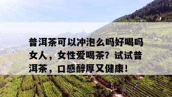 普洱茶可以冲泡么吗好喝吗女人，女 *** 喝茶？试试普洱茶，口感醇厚又健康！