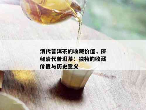 清代普洱茶的收藏价值，探秘清代普洱茶：独特的收藏价值与历史意义