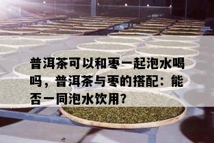 普洱茶可以和枣一起泡水喝吗，普洱茶与枣的搭配：能否一同泡水饮用？