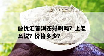 融优汇普洱茶好喝吗？上怎么说？价格多少？