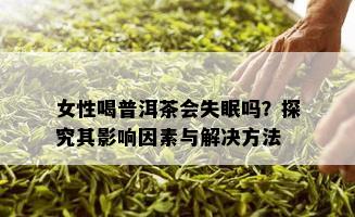 女性喝普洱茶会失眠吗？探究其影响因素与解决方法