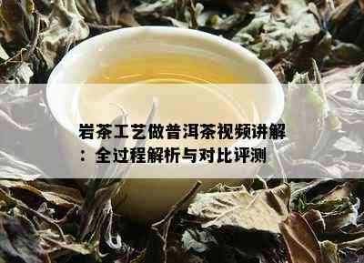 岩茶工艺做普洱茶视频讲解：全过程解析与对比评测