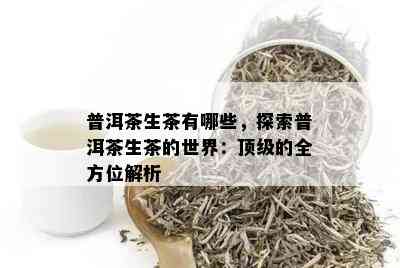 普洱茶生茶有哪些，探索普洱茶生茶的世界：顶级的全方位解析