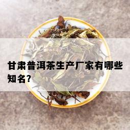 甘肃普洱茶生产厂家有哪些知名？