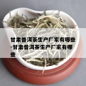 甘肃普洱茶生产厂家有哪些-甘肃普洱茶生产厂家有哪些