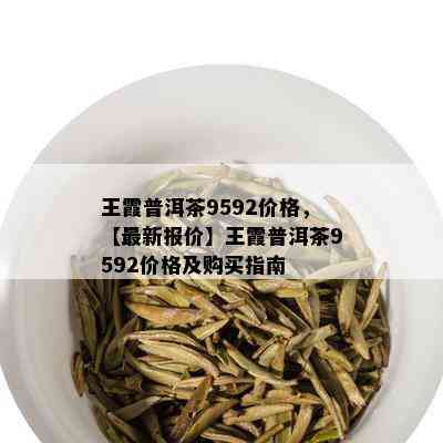 王霞普洱茶9592价格，【最新报价】王霞普洱茶9592价格及购买指南