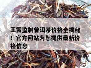 王霞监制普洱茶价格全揭秘！官方网站为您提供最新价格信息