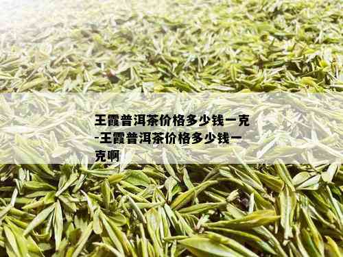 王霞普洱茶价格多少钱一克-王霞普洱茶价格多少钱一克啊