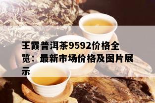 王霞普洱茶9592价格全览：最新市场价格及图片展示