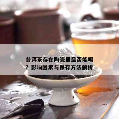 普洱茶存在陶瓷里是否能喝？影响因素与保存方法解析