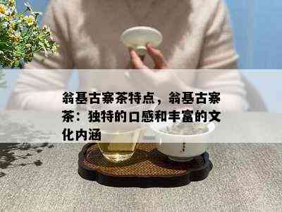 翁基古寨茶特点，翁基古寨茶：独特的口感和丰富的文化内涵