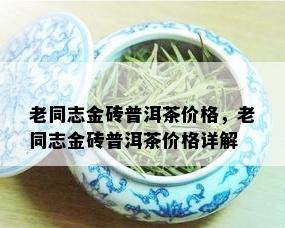 老同志金砖普洱茶价格，老同志金砖普洱茶价格详解