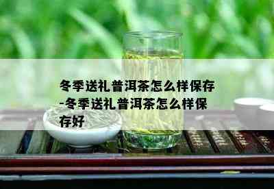 冬季送礼普洱茶怎么样保存-冬季送礼普洱茶怎么样保存好