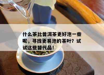 什么茶比普洱茶更好泡一些呢，寻找更易泡的茶叶？试试这些替代品！