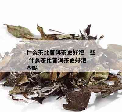 什么茶比普洱茶更好泡一些-什么茶比普洱茶更好泡一些呢