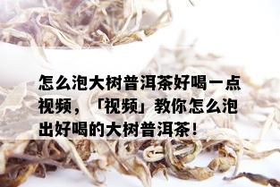 怎么泡大树普洱茶好喝一点视频，「视频」教你怎么泡出好喝的大树普洱茶！