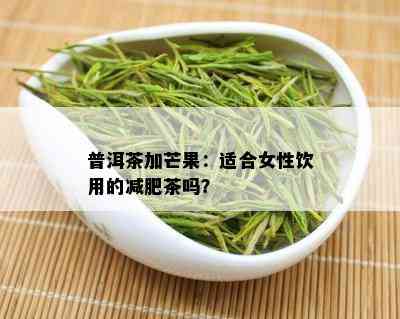 普洱茶加芒果：适合女性饮用的减肥茶吗？