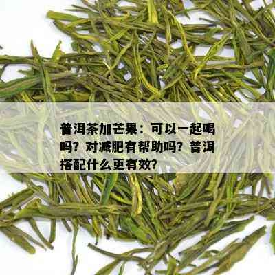 普洱茶加芒果：可以一起喝吗？对减肥有帮助吗？普洱搭配什么更有效？